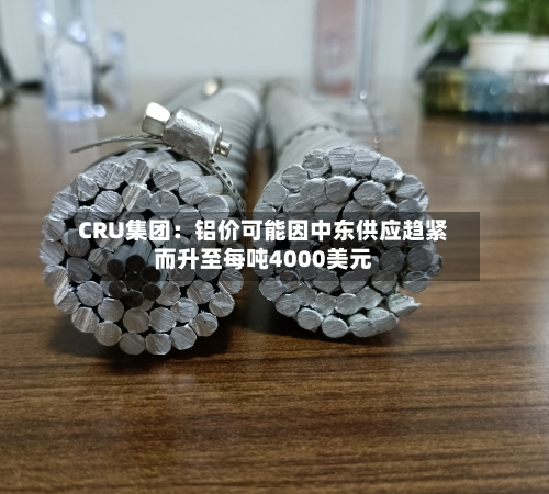 CRU集团：铝价可能因中东供应趋紧而升至每吨4000美元-第2张图片