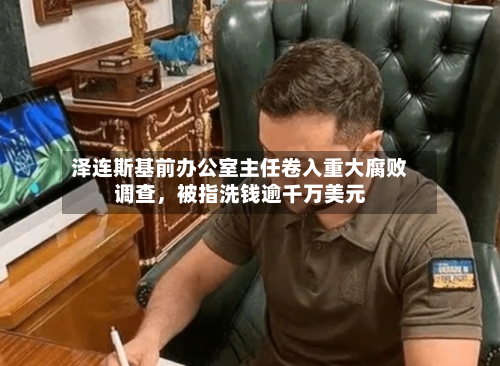泽连斯基前办公室主任卷入重大腐败调查，被指洗钱逾千万美元-第2张图片