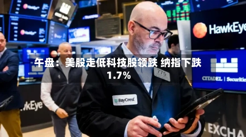 午盘：美股走低科技股领跌 纳指下跌1.7%-第3张图片