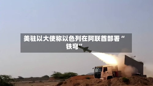 美驻以大使称以色列在阿联酋部署“铁穹”