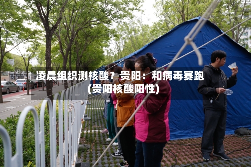 凌晨组织测核酸?贵阳:和病毒赛跑(贵阳核酸阳性)