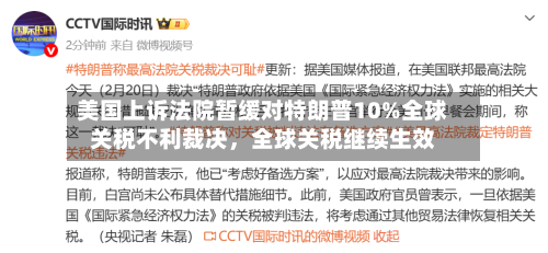 美国上诉法院暂缓对特朗普10%全球关税不利裁决	，全球关税继续生效-第2张图片