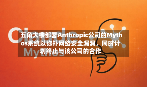 五角大楼部署Anthropic公司的Mythos系统以弥补网络安全漏洞	，同时计划终止与该公司的合作-第2张图片