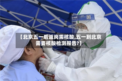 【北京五一后返岗需核酸,五一到北京需要核酸检测报告?】