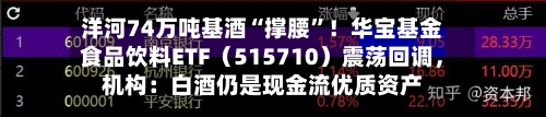 洋河74万吨基酒“撑腰”！华宝基金食品饮料ETF（515710）震荡回调，机构：白酒仍是现金流优质资产