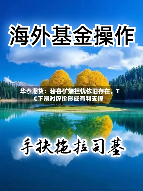 华泰期货：秘鲁矿端担忧依旧存在，TC下滑对锌价形成有利支撑-第3张图片