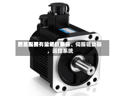 固高科技:公司近来
产品主要有运动控制器、伺服驱动器,运控系统