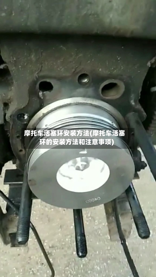 摩托车活塞环安装方法(摩托车活塞环的安装方法和注意事项)