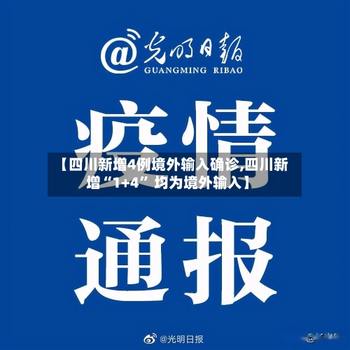 【四川新增4例境外输入确诊,四川新增“1+4” 均为境外输入】-第3张图片