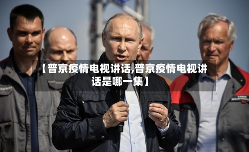 【普京疫情电视讲话,普京疫情电视讲话是哪一集】