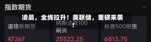 凌晨，全线拉升！美联储，重磅来袭！-第2张图片