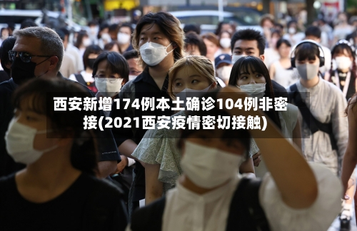西安新增174例本土确诊104例非密接(2021西安疫情密切接触)