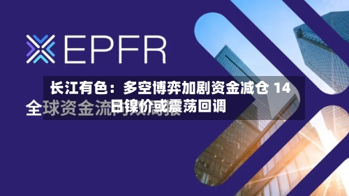 长江有色:多空博弈加剧资金减仓 14日镍价或震荡回调