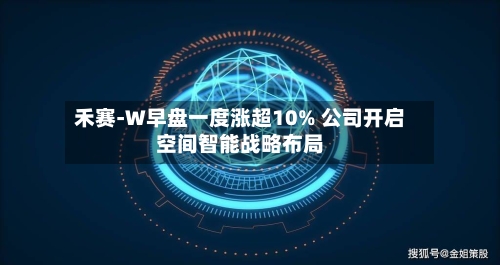 禾赛-W早盘一度涨超10% 公司开启空间智能战略布局