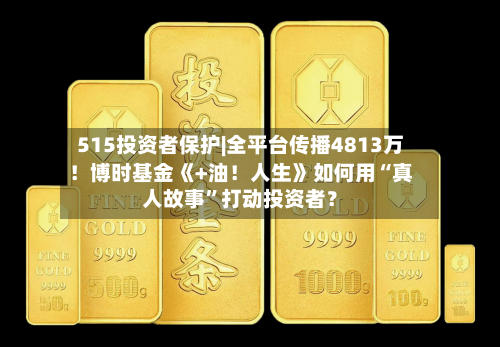 515投资者保护|全平台传播4813万！博时基金《+油！人生》如何用“真人故事”打动投资者？-第3张图片