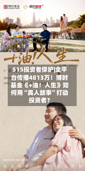 515投资者保护|全平台传播4813万!博时基金《+油!人生》如何用“真人故事”打动投资者?