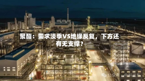 聚酯：需求淡季VS地缘反复，下方还有无支撑？-第3张图片