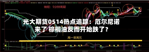 光大期货0514热点追踪:厄尔尼诺来了 棕榈油反而开始跌了?