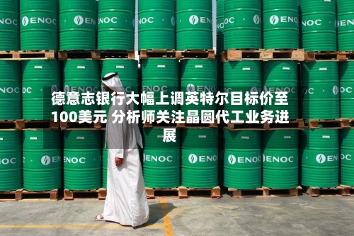 德意志银行大幅上调英特尔目标价至100美元 分析师关注晶圆代工业务进展