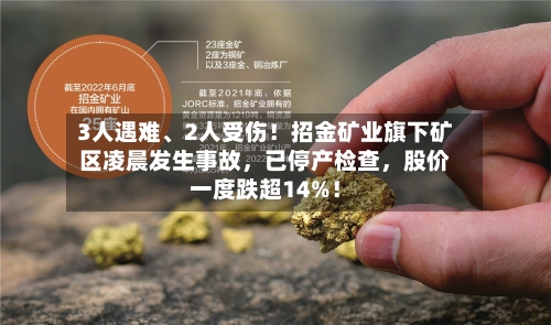 3人遇难、2人受伤！招金矿业旗下矿区凌晨发生事故，已停产检查	，股价一度跌超14%！-第2张图片