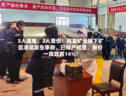 3人遇难、2人受伤！招金矿业旗下矿区凌晨发生事故，已停产检查	，股价一度跌超14%！-第3张图片