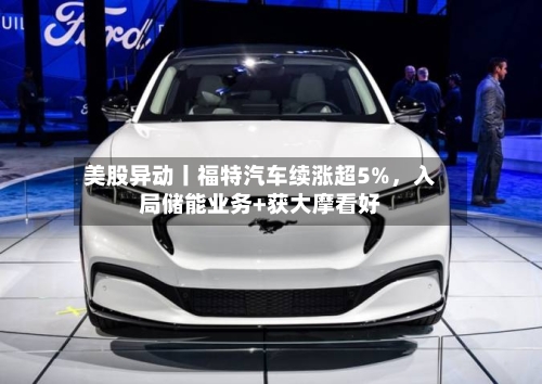 美股异动丨福特汽车续涨超5%，入局储能业务+获大摩看好-第3张图片