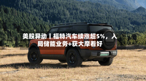 美股异动丨福特汽车续涨超5%	，入局储能业务+获大摩看好-第2张图片
