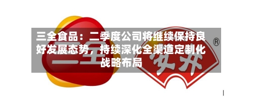 三全食品:二季度公司将继续保持良好发展态势,持续深化全渠道定制化战略布局