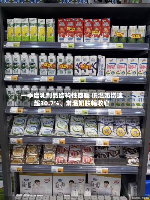 一季度乳制品结构性回暖 低温奶增速超30.7%、常温奶跌幅收窄-第2张图片