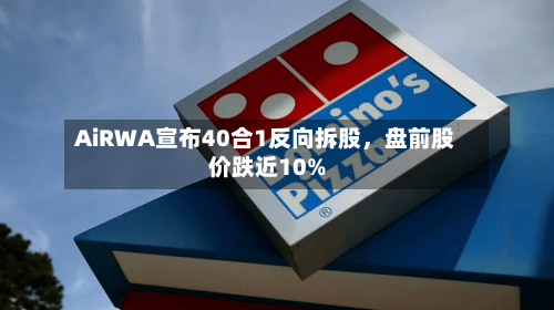 AiRWA宣布40合1反向拆股	，盘前股价跌近10%-第2张图片