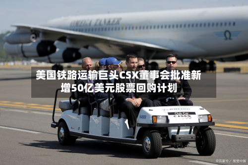 美国铁路运输巨头CSX董事会批准新增50亿美元股票回购计划-第2张图片