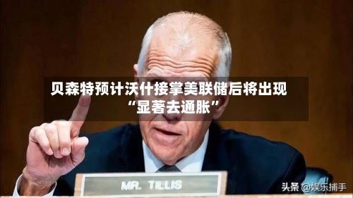 贝森特预计沃什接掌美联储后将出现“显著去通胀”-第3张图片