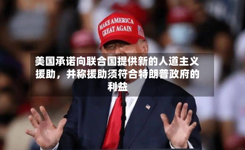 美国承诺向联合国提供新的人道主义援助，并称援助须符合特朗普政府的利益