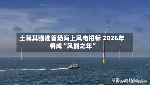 土耳其瞄准首场海上风电招标 2026年将成“风能之年	”-第2张图片