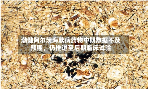 渤健阿尔茨海默病药物中期数据不及预期，仍推进至后期临床试验-第3张图片