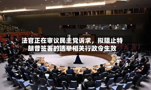 法官正在审议民主党诉求，拟阻止特朗普签署的选举相关行政令生效-第2张图片