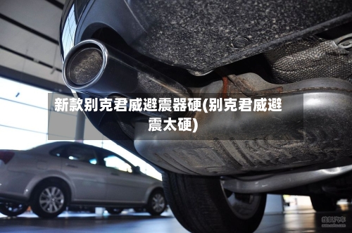 新款别克君威避震器硬(别克君威避震太硬)