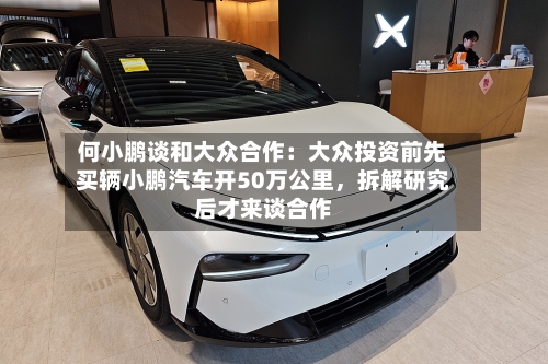 何小鹏谈和大众合作：大众投资前先买辆小鹏汽车开50万公里，拆解研究后才来谈合作-第2张图片