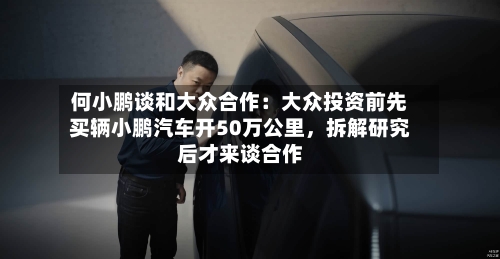 何小鹏谈和大众合作：大众投资前先买辆小鹏汽车开50万公里	，拆解研究后才来谈合作-第3张图片