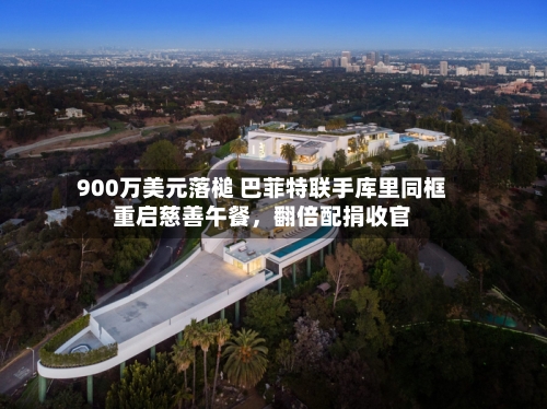 900万美元落槌 巴菲特联手库里同框重启慈善午餐,翻倍配捐收官