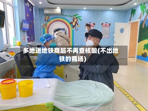 多地进地铁商超不再查核酸(不出地铁的商场)-第3张图片