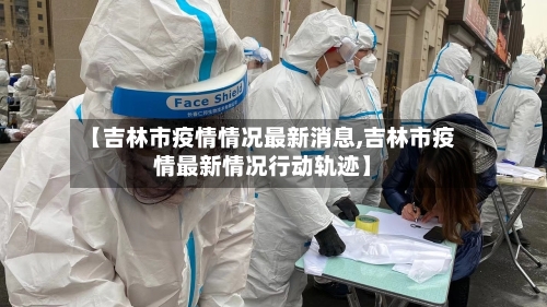 【吉林市疫情情况最新消息,吉林市疫情最新情况行动轨迹】