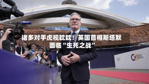 诸多对手虎视眈眈！英国首相斯塔默面临“生死之战”-第2张图片