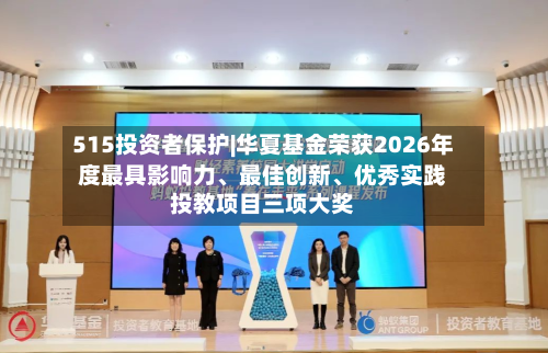 515投资者保护|华夏基金荣获2026年度最具影响力、最佳创新	、优秀实践投教项目三项大奖-第2张图片