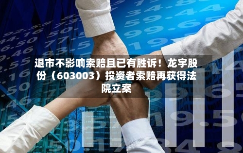 退市不影响索赔且已有胜诉!龙宇股份(603003)投资者索赔再获得法院立案-第3张图片