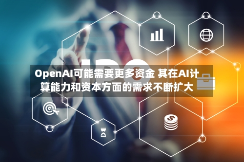 OpenAI可能需要更多资金 其在AI计算能力和资本方面的需求不断扩大