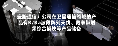 盛路通信：公司在卫星通信领域的产品有K/Ka波段阵列天线、宽窄带射频综合模块等产品储备-第3张图片