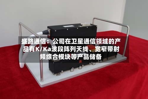 盛路通信：公司在卫星通信领域的产品有K/Ka波段阵列天线、宽窄带射频综合模块等产品储备-第2张图片