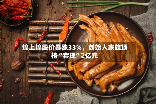 煌上煌股价暴涨33%，创始人家族顶格“套现”2亿元