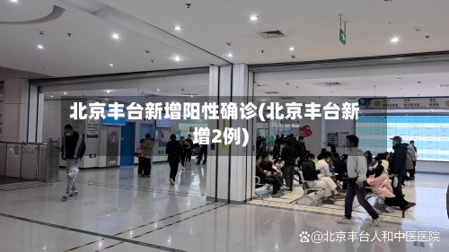 北京丰台新增阳性确诊(北京丰台新增2例)-第3张图片